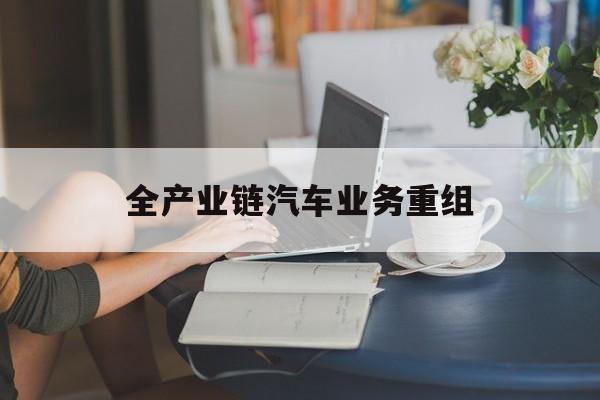 松原市全产业链汽车业务重组(全产业链汽车业务重组的意义)