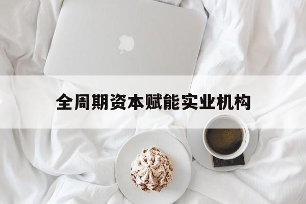 松原市全周期资本赋能实业机构(全周期管理)