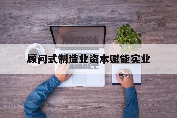松原市关于顾问式制造业资本赋能实业的信息